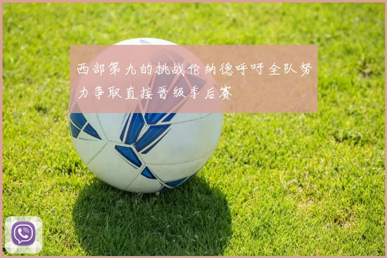 西部第九的挑战伦纳德呼吁全队努力争取直接晋级季后赛