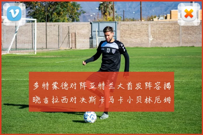 多特蒙德对阵亚特兰大首发阵容揭晓吉拉西对决斯卡马卡小贝林厄姆出战