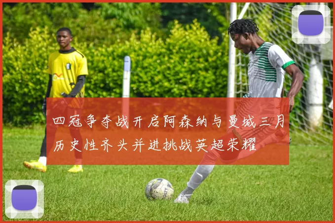 四冠争夺战开启阿森纳与曼城三月历史性齐头并进挑战英超荣耀