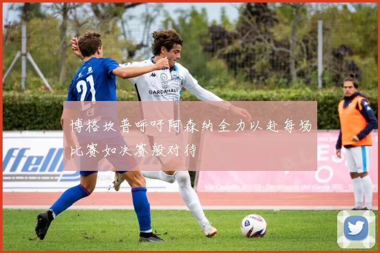 博格坎普呼吁阿森纳全力以赴每场比赛如决赛般对待