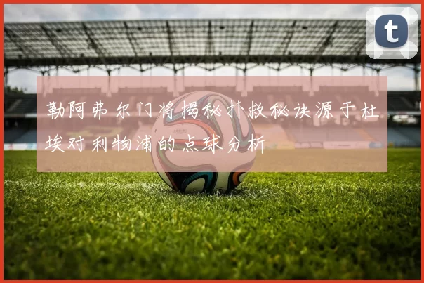 勒阿弗尔门将揭秘扑救秘诀源于杜埃对利物浦的点球分析