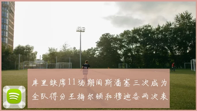 库里缺席11场期间斯潘塞三次成为全队得分王梅尔顿和穆迪各两次表现出色