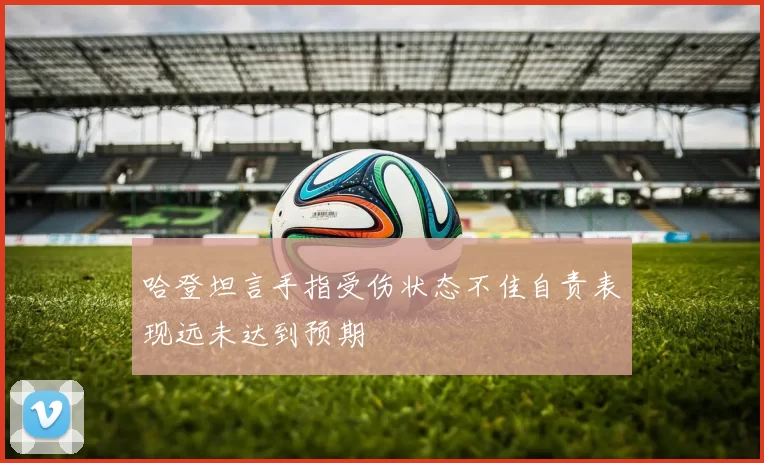 哈登坦言手指受伤状态不佳自责表现远未达到预期