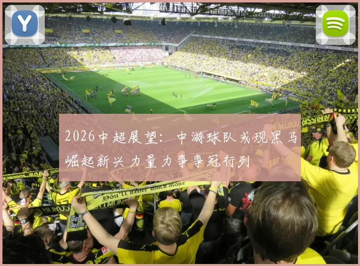 2026中超展望：中游球队或现黑马崛起新兴力量力争争冠行列