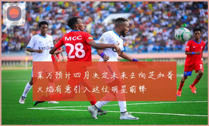 莱万预计四月决定未来去向芝加哥火焰有意引入这位明星前锋