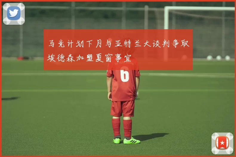 马竞计划下月与亚特兰大谈判争取埃德森加盟夏窗事宜