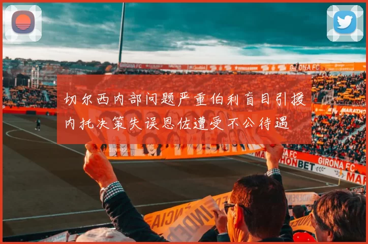 切尔西内部问题严重伯利盲目引援内托决策失误恩佐遭受不公待遇
