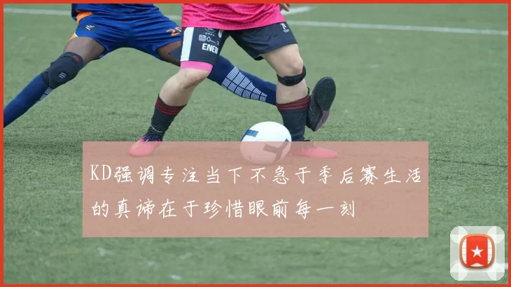 KD强调专注当下不急于季后赛生活的真谛在于珍惜眼前每一刻