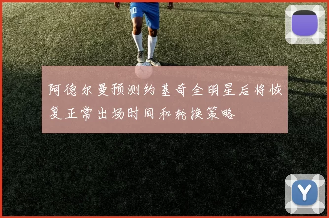 阿德尔曼预测约基奇全明星后将恢复正常出场时间和轮换策略