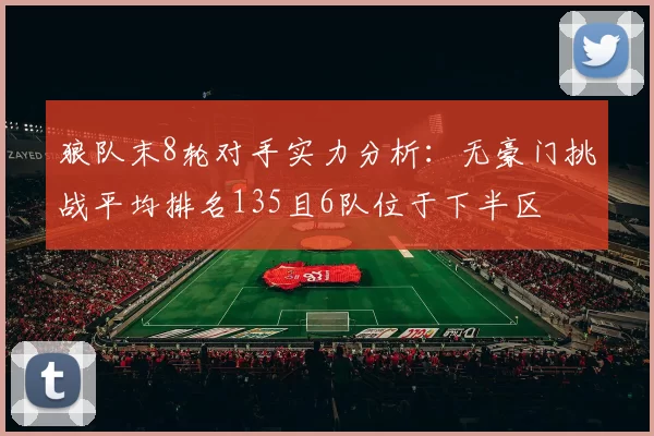 狼队末8轮对手实力分析：无豪门挑战平均排名135且6队位于下半区
