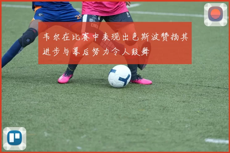 韦尔在比赛中表现出色斯波赞扬其进步与幕后努力令人鼓舞
