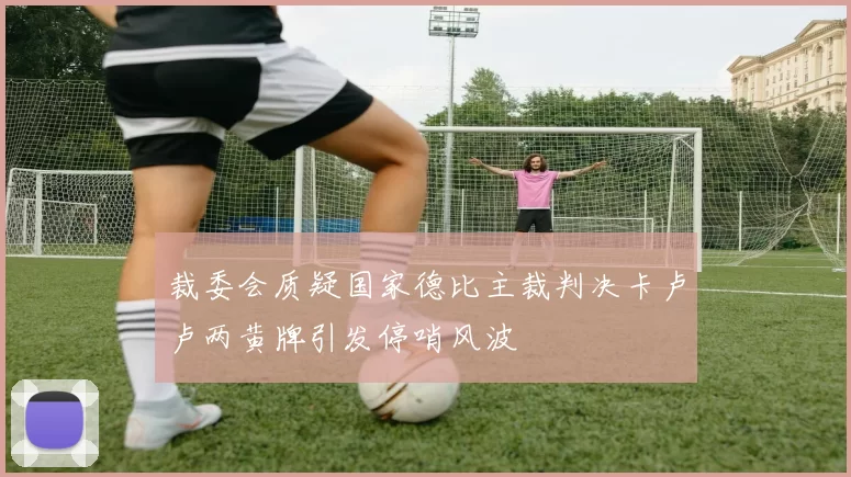 裁委会质疑国家德比主裁判决卡卢卢两黄牌引发停哨风波