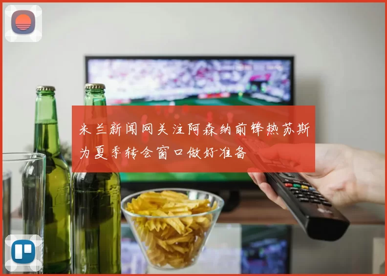 米兰新闻网关注阿森纳前锋热苏斯为夏季转会窗口做好准备